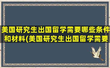 美国研究生出国留学需要哪些条件和材料(美国研究生出国留学需要哪些条件和条件)