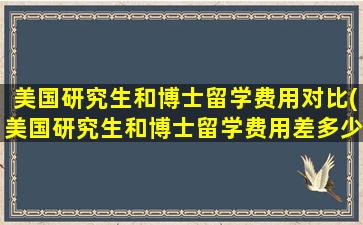 美国研究生和博士留学费用对比(美国研究生和博士留学费用差多少)