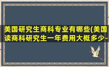 美国研究生商科专业有哪些(美国读商科研究生一年费用大概多少-)