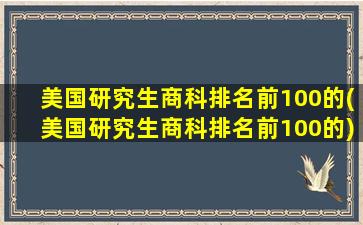 美国研究生商科排名前100的(美国研究生商科排名前100的)