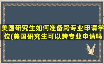 美国研究生如何准备跨专业申请学位(美国研究生可以跨专业申请吗)