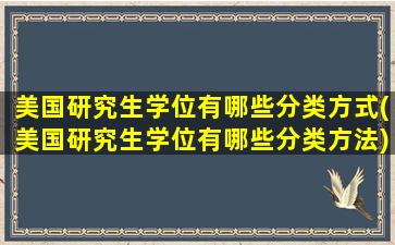 美国研究生学位有哪些分类方式(美国研究生学位有哪些分类方法)