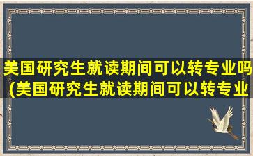 美国研究生就读期间可以转专业吗(美国研究生就读期间可以转专业吗女生)