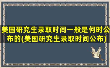 美国研究生录取时间一般是何时公布的(美国研究生录取时间公布)