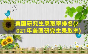 美国研究生录取率排名(2021年美国研究生录取率)