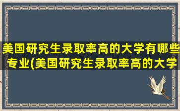 美国研究生录取率高的大学有哪些专业(美国研究生录取率高的大学有哪些)