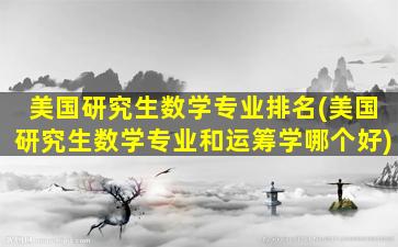 美国研究生数学专业排名(美国研究生数学专业和运筹学哪个好)