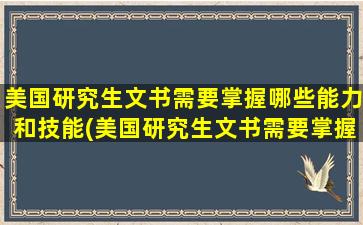 美国研究生文书需要掌握哪些能力和技能(美国研究生文书需要掌握哪些能力和素质)