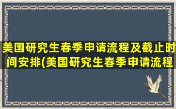 美国研究生春季申请流程及截止时间安排(美国研究生春季申请流程及截止时间是多少)