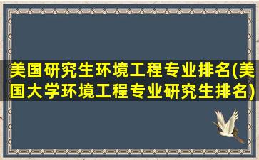 美国研究生环境工程专业排名(美国大学环境工程专业研究生排名)