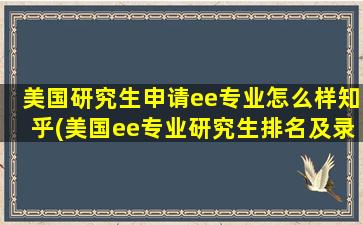 美国研究生申请ee专业怎么样知乎(美国ee专业研究生排名及录取要求)