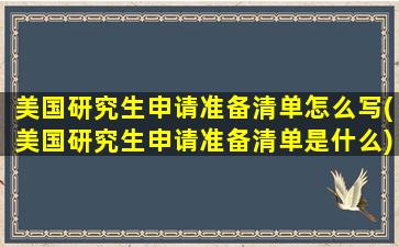 美国研究生申请准备清单怎么写(美国研究生申请准备清单是什么)