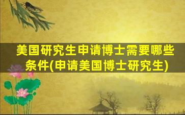 美国研究生申请博士需要哪些条件(申请美国博士研究生)