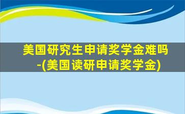 美国研究生申请奖学金难吗-(美国读研申请奖学金)