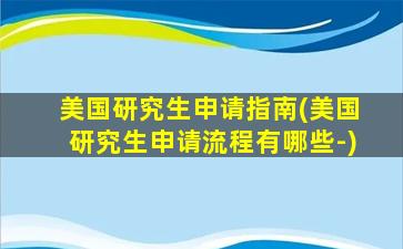 美国研究生申请指南(美国研究生申请流程有哪些-)