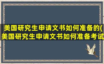 美国研究生申请文书如何准备的(美国研究生申请文书如何准备考试)