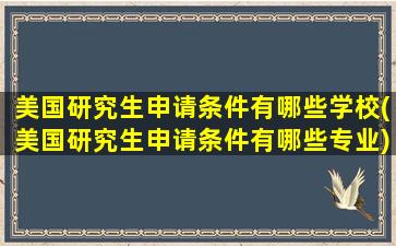 美国研究生申请条件有哪些学校(美国研究生申请条件有哪些专业)