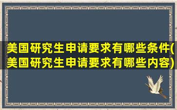 美国研究生申请要求有哪些条件(美国研究生申请要求有哪些内容)