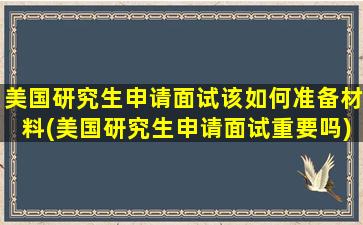 美国研究生申请面试该如何准备材料(美国研究生申请面试重要吗)