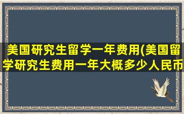 美国研究生留学一年费用(美国留学研究生费用一年大概多少人民币)