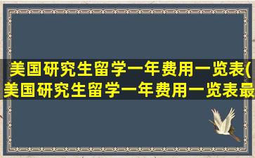 美国研究生留学一年费用一览表(美国研究生留学一年费用一览表最新)