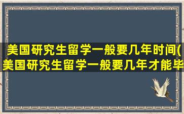 美国研究生留学一般要几年时间(美国研究生留学一般要几年才能毕业)