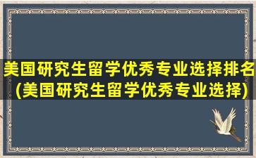 美国研究生留学优秀专业选择排名(美国研究生留学优秀专业选择)