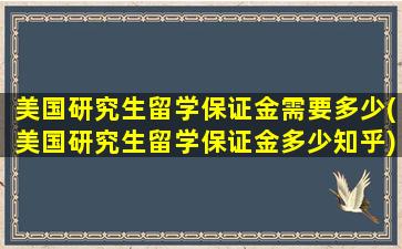 美国研究生留学保证金需要多少(美国研究生留学保证金多少知乎)