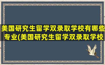 美国研究生留学双录取学校有哪些专业(美国研究生留学双录取学校有哪些)