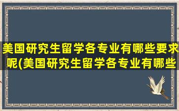 美国研究生留学各专业有哪些要求呢(美国研究生留学各专业有哪些要求条件)