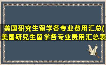 美国研究生留学各专业费用汇总(美国研究生留学各专业费用汇总表格)