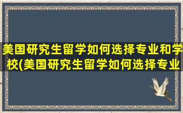 美国研究生留学如何选择专业和学校(美国研究生留学如何选择专业类别)