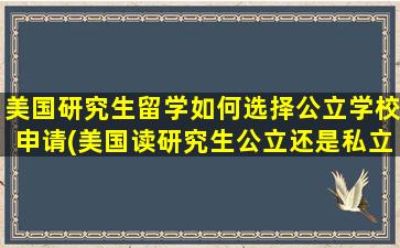 美国研究生留学如何选择公立学校申请(美国读研究生公立还是私立好)