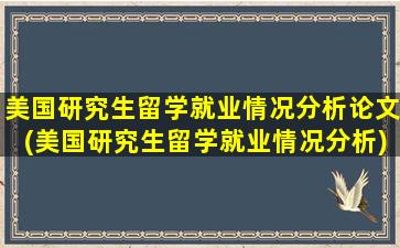 美国研究生留学就业情况分析论文(美国研究生留学就业情况分析)