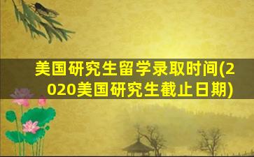 美国研究生留学录取时间(2020美国研究生截止日期)