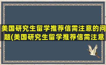 美国研究生留学推荐信需注意的问题(美国研究生留学推荐信需注意的问题有)