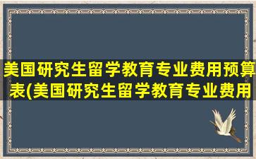 美国研究生留学教育专业费用预算表(美国研究生留学教育专业费用预算)