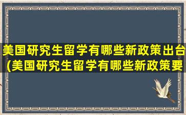 美国研究生留学有哪些新政策出台(美国研究生留学有哪些新政策要求)