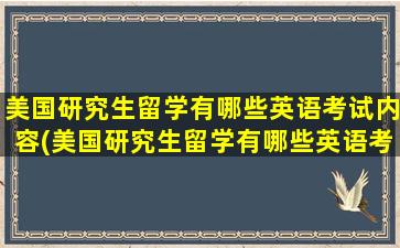 美国研究生留学有哪些英语考试内容(美国研究生留学有哪些英语考试科目)