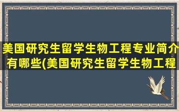 美国研究生留学生物工程专业简介有哪些(美国研究生留学生物工程专业简介是什么)