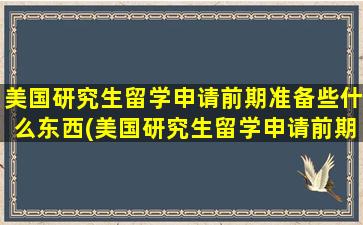 美国研究生留学申请前期准备些什么东西(美国研究生留学申请前期准备些什么资料)