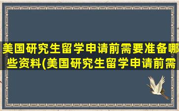 美国研究生留学申请前需要准备哪些资料(美国研究生留学申请前需要准备哪些东西)