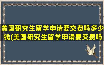 美国研究生留学申请要交费吗多少钱(美国研究生留学申请要交费吗)