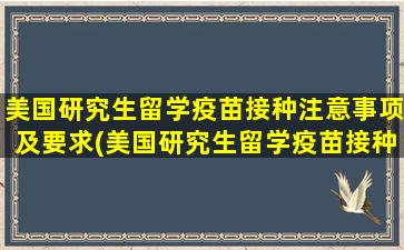 美国研究生留学疫苗接种注意事项及要求(美国研究生留学疫苗接种注意事项及时间)