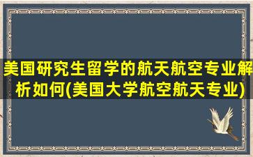 美国研究生留学的航天航空专业解析如何(美国大学航空航天专业)