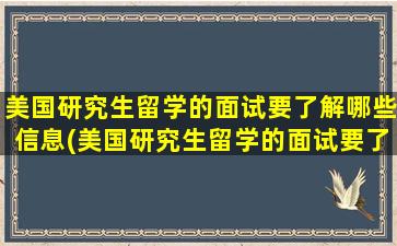 美国研究生留学的面试要了解哪些信息(美国研究生留学的面试要了解哪些问题)