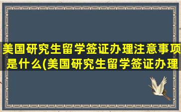 美国研究生留学签证办理注意事项是什么(美国研究生留学签证办理注意事项)