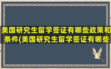 美国研究生留学签证有哪些政策和条件(美国研究生留学签证有哪些政策规定)