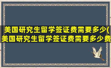 美国研究生留学签证费需要多少(美国研究生留学签证费需要多少费用)