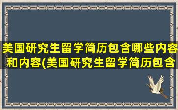 美国研究生留学简历包含哪些内容和内容(美国研究生留学简历包含哪些内容和要求)